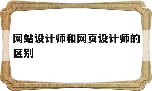 关于网站设计师和网页设计师的区别的信息,网站设计师和网页设计师的区别,信息,网站设计,第1张 关于网站设计师和网页设计师的区别的信息,关于网站设计师和网页设计师的区别的信息,网站设计师和网页设计师的区别,信息,网站设计,第1张