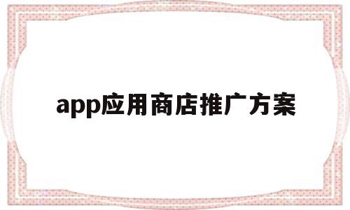 app应用商店推广方案(应用商店推广一个app多少钱),app应用商店推广方案,百度,APP,营销,第1张 app应用商店推广方案(应用商店推广一个app多少钱),app应用商店推广方案(应用商店推广一个app多少钱),app应用商店推广方案,百度,APP,营销,第1张