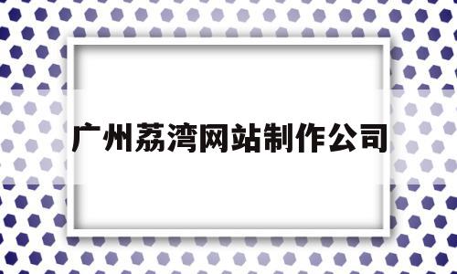广州荔湾网站制作公司(广州荔湾网站制作公司电话),广州荔湾网站制作公司,投资,91,第1张 广州荔湾网站制作公司(广州荔湾网站制作公司电话),广州荔湾网站制作公司(广州荔湾网站制作公司电话),广州荔湾网站制作公司,投资,91,第1张