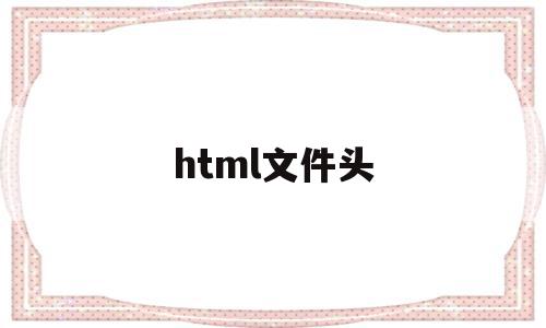 html文件头(HTML文件头部标签是),html文件头,信息,浏览器,html,第1张 html文件头(HTML文件头部标签是),html文件头(HTML文件头部标签是),html文件头,信息,浏览器,html,第1张