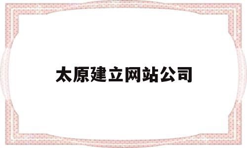 太原建立网站公司(太原网站建设技术支持),太原建立网站公司(太原网站建设技术支持),太原建立网站公司,信息,百度,微信,第1张