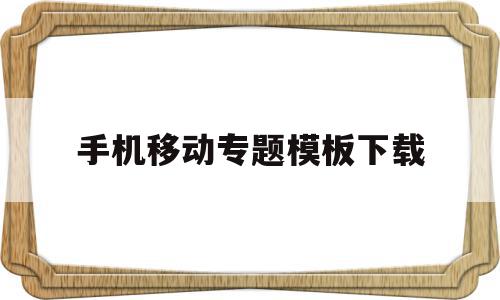 手机移动专题模板下载的简单介绍,手机移动专题模板下载的简单介绍,手机移动专题模板下载,百度,微信,APP,第1张