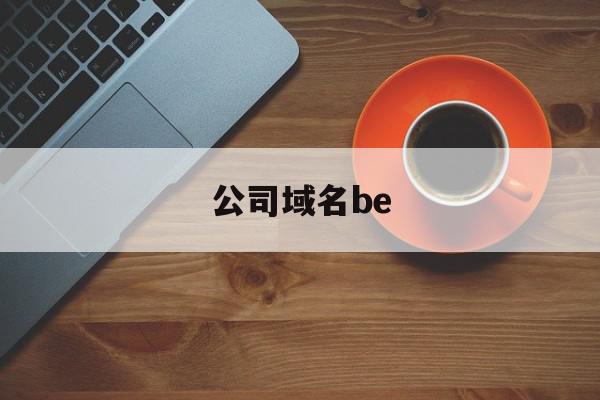 公司域名be(公司域名备案全部过程)