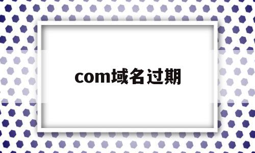 com域名过期(com域名过期多久进入赎回期)