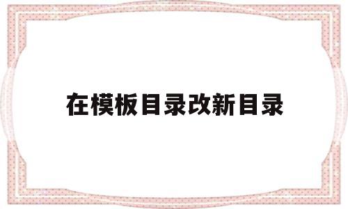 在模板目录改新目录的简单介绍,在模板目录改新目录的简单介绍,在模板目录改新目录,模板,后台模板,第1张