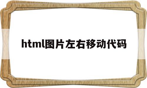 html图片左右移动代码(html怎么让图片左右移动),html图片左右移动代码,浏览器,html,app,第1张 html图片左右移动代码(html怎么让图片左右移动),html图片左右移动代码(html怎么让图片左右移动),html图片左右移动代码,浏览器,html,app,第1张