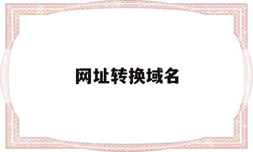 网址转换域名(网址转换域名怎么弄),网址转换域名(网址转换域名怎么弄),网址转换域名,跳转,后台管理,域名绑定,第1张