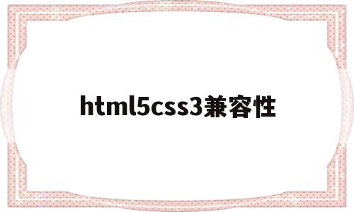 html5css3兼容性(css3的兼容性问题怎么处理),html5css3兼容性(css3的兼容性问题怎么处理),html5css3兼容性,信息,浏览器,html,第1张