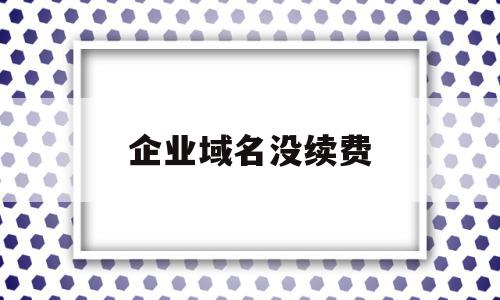 企业域名没续费(腾讯企业域名怎样续费)