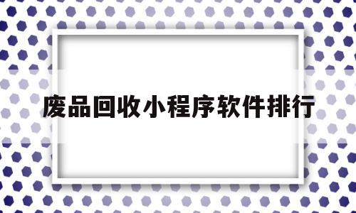废品回收小程序软件排行(做一个废品回收小程序多少钱),废品回收小程序软件排行,信息,账号,微信,第1张 废品回收小程序软件排行(做一个废品回收小程序多少钱),废品回收小程序软件排行(做一个废品回收小程序多少钱),废品回收小程序软件排行,信息,账号,微信,第1张