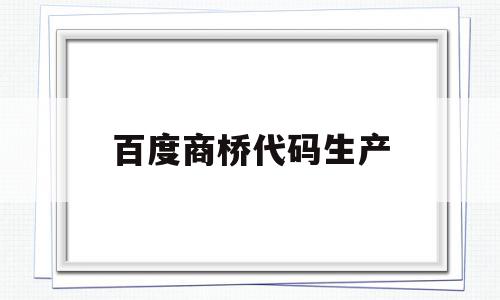 百度商桥代码生产(百度商桥可以生成链接吗),百度商桥代码生产,信息,百度,账号,第1张 百度商桥代码生产(百度商桥可以生成链接吗),百度商桥代码生产(百度商桥可以生成链接吗),百度商桥代码生产,信息,百度,账号,第1张