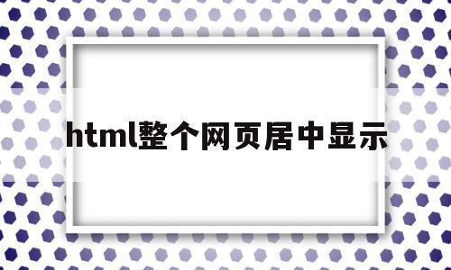 html整个网页居中显示(电脑网页显示的居中了怎么办),html整个网页居中显示,信息,浏览器,html,第1张 html整个网页居中显示(电脑网页显示的居中了怎么办),html整个网页居中显示(电脑网页显示的居中了怎么办),html整个网页居中显示,信息,浏览器,html,第1张