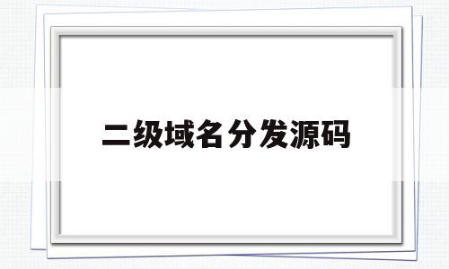 二级域名分发源码(二级域名分发源码是什么)