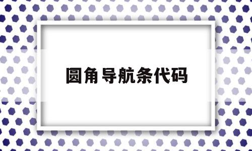 圆角导航条代码(圆角导航条代码怎么看),圆角导航条代码(圆角导航条代码怎么看),圆角导航条代码,浏览器,html,导航,第1张