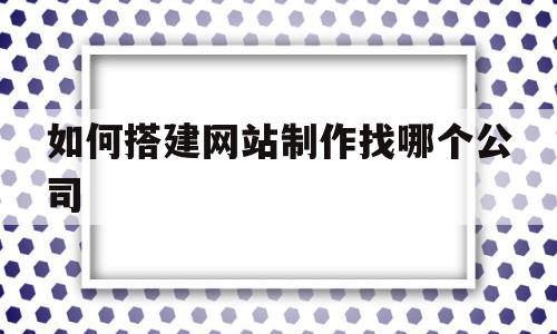 如何搭建网站制作找哪个公司(搭建一个网站的基本流程是什么),如何搭建网站制作找哪个公司,营销,网站建设,网站设计,第1张 如何搭建网站制作找哪个公司(搭建一个网站的基本流程是什么),如何搭建网站制作找哪个公司(搭建一个网站的基本流程是什么),如何搭建网站制作找哪个公司,营销,网站建设,网站设计,第1张