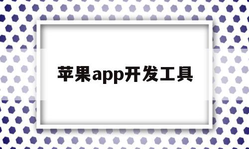 苹果app开发工具(苹果app开发工具在哪),苹果app开发工具(苹果app开发工具在哪),苹果app开发工具,APP,安卓,app,第1张