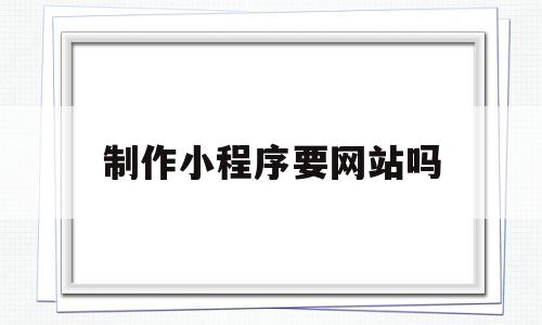 制作小程序要网站吗(制作小程序需要购买域名和服务器吗),制作小程序要网站吗,信息,百度,账号,第1张 制作小程序要网站吗(制作小程序需要购买域名和服务器吗),制作小程序要网站吗(制作小程序需要购买域名和服务器吗),制作小程序要网站吗,信息,百度,账号,第1张