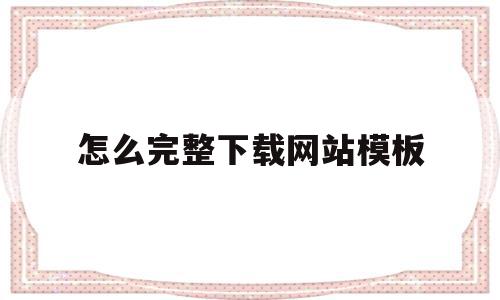 怎么完整下载网站模板(怎么完整下载网站模板视频),怎么完整下载网站模板,信息,文章,视频,第1张 怎么完整下载网站模板(怎么完整下载网站模板视频),怎么完整下载网站模板(怎么完整下载网站模板视频),怎么完整下载网站模板,信息,文章,视频,第1张