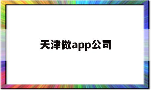天津做app公司(天津app开发公司排名),天津做app公司,信息,源码,微信,第1张 天津做app公司(天津app开发公司排名),天津做app公司(天津app开发公司排名),天津做app公司,信息,源码,微信,第1张