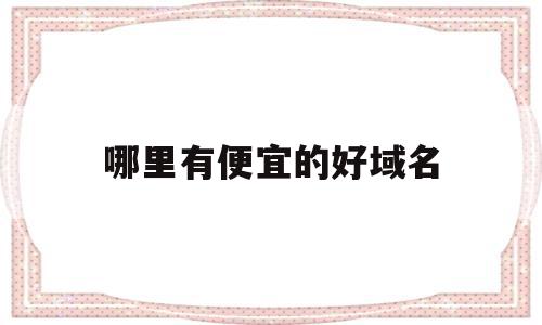 哪里有便宜的好域名(哪个平台的域名比较实惠),哪里有便宜的好域名,百度,科技,排名,第1张 哪里有便宜的好域名(哪个平台的域名比较实惠),哪里有便宜的好域名(哪个平台的域名比较实惠),哪里有便宜的好域名,百度,科技,排名,第1张