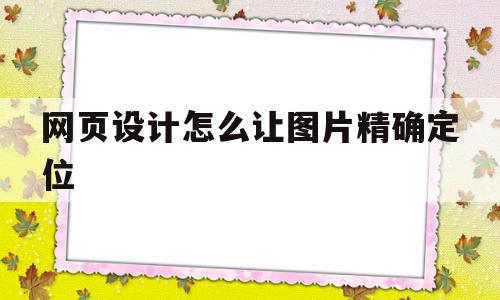 网页设计怎么让图片精确定位(网页设计怎么让图片精确定位呢),网页设计怎么让图片精确定位(网页设计怎么让图片精确定位呢),网页设计怎么让图片精确定位,信息,浏览器,html,第1张