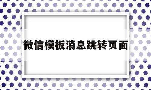 微信模板消息跳转页面(微信模板消息跳转页面怎么弄),微信模板消息跳转页面,信息,文章,视频,第1张 微信模板消息跳转页面(微信模板消息跳转页面怎么弄),微信模板消息跳转页面(微信模板消息跳转页面怎么弄),微信模板消息跳转页面,信息,文章,视频,第1张