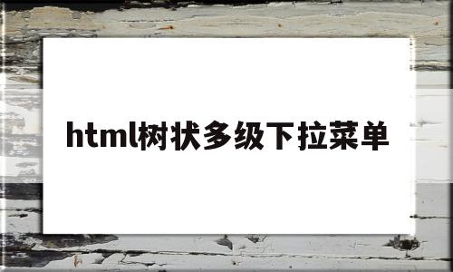 html树状多级下拉菜单的简单介绍,html树状多级下拉菜单的简单介绍,html树状多级下拉菜单,信息,浏览器,html,第1张