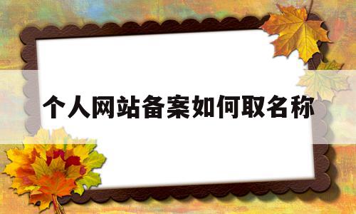 个人网站备案如何取名称(个人网站备案如何取名称呢)