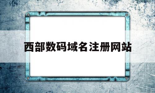 西部数码域名注册网站(西部数码域名注册网站是什么)