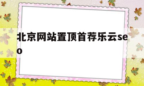 北京网站置顶首荐乐云seo的简单介绍,北京网站置顶首荐乐云seo,信息,文章,百度,第1张 北京网站置顶首荐乐云seo的简单介绍,北京网站置顶首荐乐云seo的简单介绍,北京网站置顶首荐乐云seo,信息,文章,百度,第1张