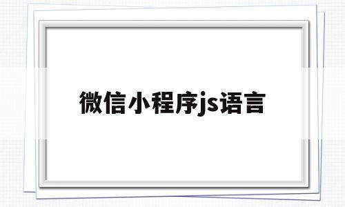 微信小程序js语言(微信小程序js语言编译),微信小程序js语言,微信,APP,浏览器,第1张 微信小程序js语言(微信小程序js语言编译),微信小程序js语言(微信小程序js语言编译),微信小程序js语言,微信,APP,浏览器,第1张