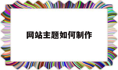 网站主题如何制作(网站主题如何制作图片),网站主题如何制作,视频,百度,模板,第1张 网站主题如何制作(网站主题如何制作图片),网站主题如何制作(网站主题如何制作图片),网站主题如何制作,视频,百度,模板,第1张