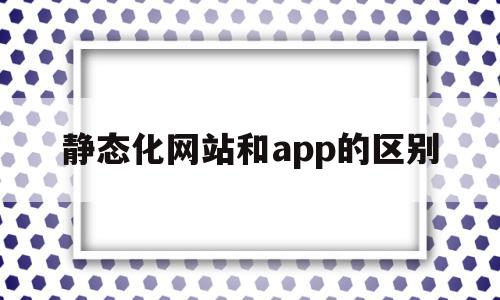 静态化网站和app的区别(静态化网站和app的区别在哪),静态化网站和app的区别,信息,微信,APP,第1张 静态化网站和app的区别(静态化网站和app的区别在哪),静态化网站和app的区别(静态化网站和app的区别在哪),静态化网站和app的区别,信息,微信,APP,第1张