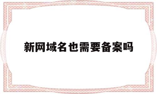 新网域名也需要备案吗(新网域名也需要备案吗知乎),新网域名也需要备案吗,信息,百度,账号,第1张 新网域名也需要备案吗(新网域名也需要备案吗知乎),新网域名也需要备案吗(新网域名也需要备案吗知乎),新网域名也需要备案吗,信息,百度,账号,第1张