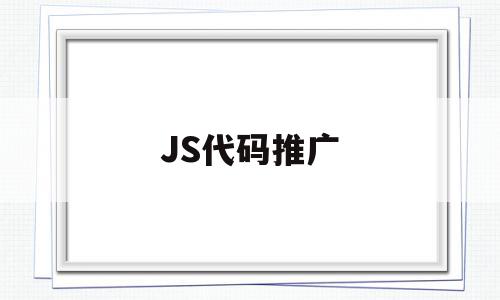 JS代码推广(js代码广告是什么),JS代码推广,文章,百度,模板,第1张 JS代码推广(js代码广告是什么),JS代码推广(js代码广告是什么),JS代码推广,文章,百度,模板,第1张