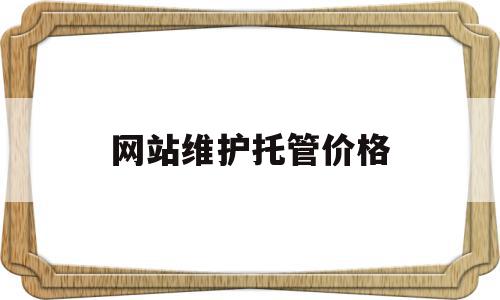 网站维护托管价格的简单介绍,网站维护托管价格,信息,百度,模板,第1张 网站维护托管价格的简单介绍,网站维护托管价格的简单介绍,网站维护托管价格,信息,百度,模板,第1张