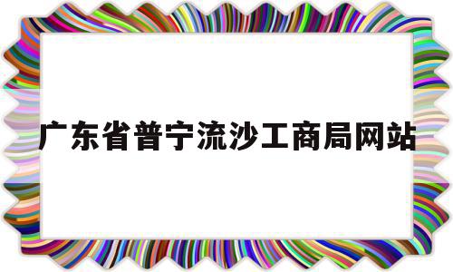 包含广东省普宁流沙工商局网站的词条