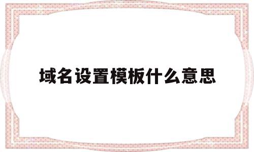 域名设置模板什么意思(域名设置模板什么意思呀),域名设置模板什么意思(域名设置模板什么意思呀),域名设置模板什么意思,信息,模板,免费,第1张