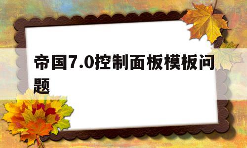 包含帝国7.0控制面板模板问题的词条,帝国7.0控制面板模板问题,信息,模板,绿色,第1张 包含帝国7.0控制面板模板问题的词条,包含帝国7.0控制面板模板问题的词条,帝国7.0控制面板模板问题,信息,模板,绿色,第1张