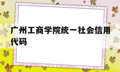 广州工商学院统一社会信用代码的简单介绍,广州工商学院统一社会信用代码,信息,视频,百度,第1张 广州工商学院统一社会信用代码的简单介绍,广州工商学院统一社会信用代码的简单介绍,广州工商学院统一社会信用代码,信息,视频,百度,第1张
