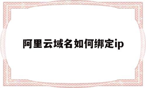 阿里云域名如何绑定ip(阿里云域名如何绑定端口?),阿里云域名如何绑定ip(阿里云域名如何绑定端口?),阿里云域名如何绑定ip,百度,账号,虚拟主机,第1张