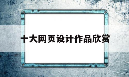 关于十大网页设计作品欣赏的信息