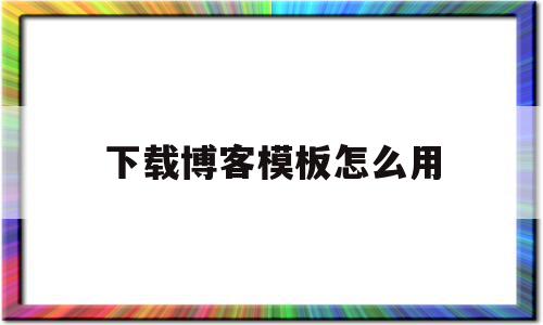 下载博客模板怎么用(下载博客模板怎么用不了),下载博客模板怎么用,文章,模板,html,第1张 下载博客模板怎么用(下载博客模板怎么用不了),下载博客模板怎么用(下载博客模板怎么用不了),下载博客模板怎么用,文章,模板,html,第1张