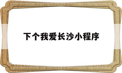 关于下个我爱长沙小程序的信息,关于下个我爱长沙小程序的信息,下个我爱长沙小程序,信息,文章,账号,第1张