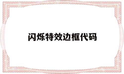 闪烁特效边框代码(闪烁特效边框代码怎么用),闪烁特效边框代码,视频,源码,模板,第1张 闪烁特效边框代码(闪烁特效边框代码怎么用),闪烁特效边框代码(闪烁特效边框代码怎么用),闪烁特效边框代码,视频,源码,模板,第1张