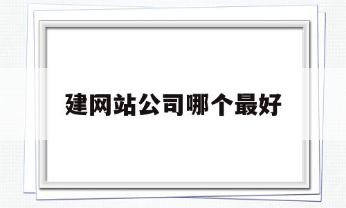 建网站公司哪个最好(哪个建网站公司比较好),建网站公司哪个最好,信息,科技,网站建设,第1张 建网站公司哪个最好(哪个建网站公司比较好),建网站公司哪个最好(哪个建网站公司比较好),建网站公司哪个最好,信息,科技,网站建设,第1张