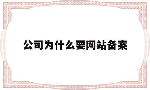 公司为什么要网站备案(公司为什么要备案驾驶证),公司为什么要网站备案(公司为什么要备案驾驶证),公司为什么要网站备案,信息,百度,营销,第1张