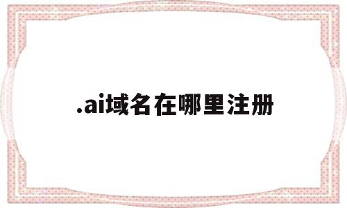 .ai域名在哪里注册(ai后缀域名在哪里注册),.ai域名在哪里注册,信息,导航,导航栏,第1张 .ai域名在哪里注册(ai后缀域名在哪里注册),.ai域名在哪里注册(ai后缀域名在哪里注册),.ai域名在哪里注册,信息,导航,导航栏,第1张
