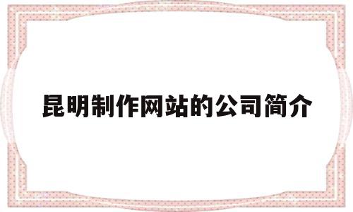 昆明制作网站的公司简介(昆明制作网站的公司简介在哪里),昆明制作网站的公司简介(昆明制作网站的公司简介在哪里),昆明制作网站的公司简介,文章,百度,科技,第1张