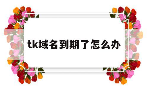 tk域名到期了怎么办(企业网址域名到期怎么办),tk域名到期了怎么办,免费,排名,第1张 tk域名到期了怎么办(企业网址域名到期怎么办),tk域名到期了怎么办(企业网址域名到期怎么办),tk域名到期了怎么办,免费,排名,第1张